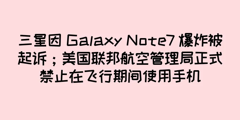 三星因 Galaxy Note7 爆炸被起诉；美国联邦航空管理局正式禁止在飞行期间使用手机
