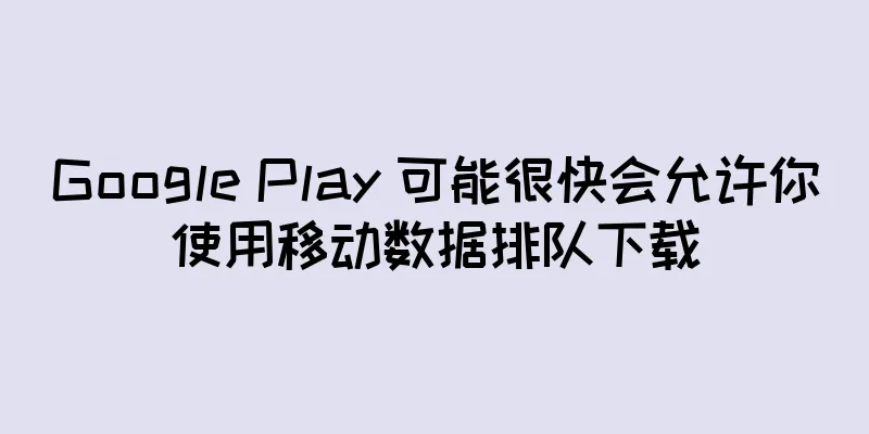 Google Play 可能很快会允许你使用移动数据排队下载
