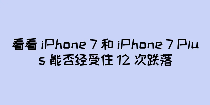 看看 iPhone 7 和 iPhone 7 Plus 能否经受住 12 次跌落