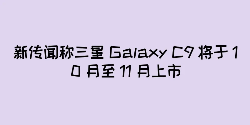 新传闻称三星 Galaxy C9 将于 10 月至 11 月上市