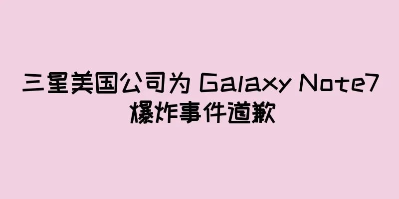 三星美国公司为 Galaxy Note7 爆炸事件道歉