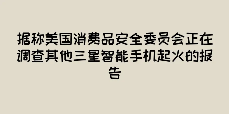 据称美国消费品安全委员会正在调查其他三星智能手机起火的报告