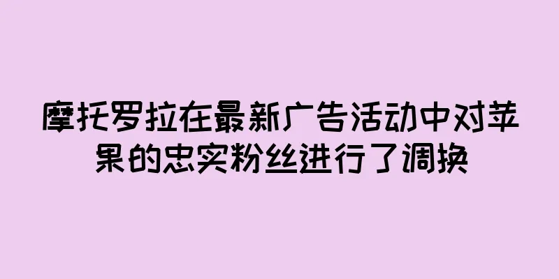 摩托罗拉在最新广告活动中对苹果的忠实粉丝进行了调换