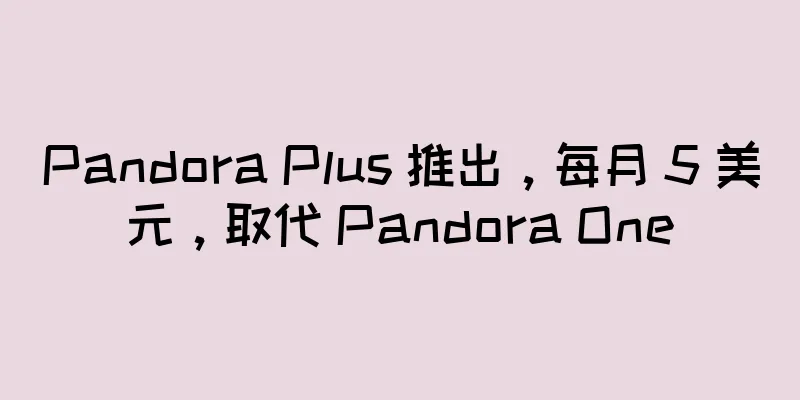Pandora Plus 推出，每月 5 美元，取代 Pandora One