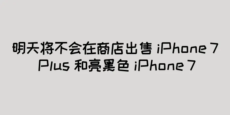 明天将不会在商店出售 iPhone 7 Plus 和亮黑色 iPhone 7