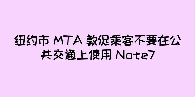 纽约市 MTA 敦促乘客不要在公共交通上使用 Note7