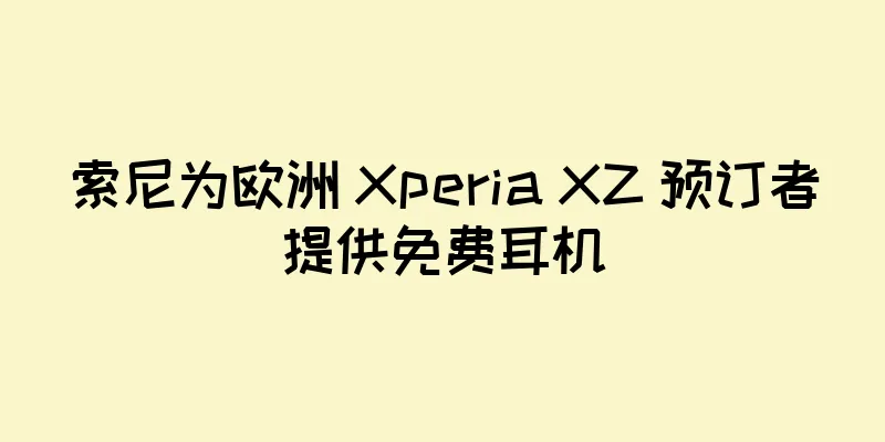 索尼为欧洲 Xperia XZ 预订者提供免费耳机