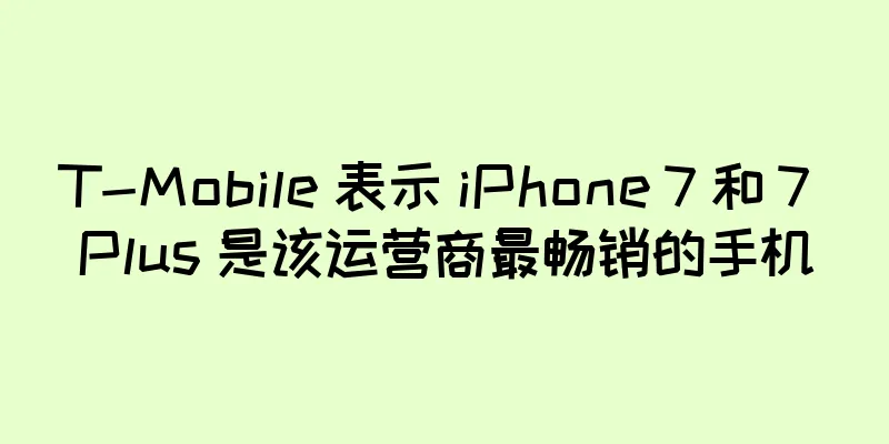T-Mobile 表示 iPhone 7 和 7 Plus 是该运营商最畅销的手机