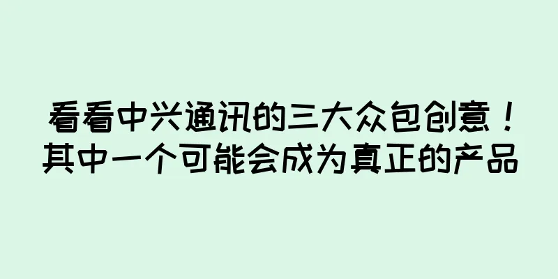 看看中兴通讯的三大众包创意！其中一个可能会成为真正的产品