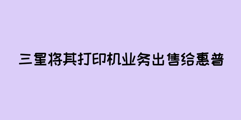 三星将其打印机业务出售给惠普
