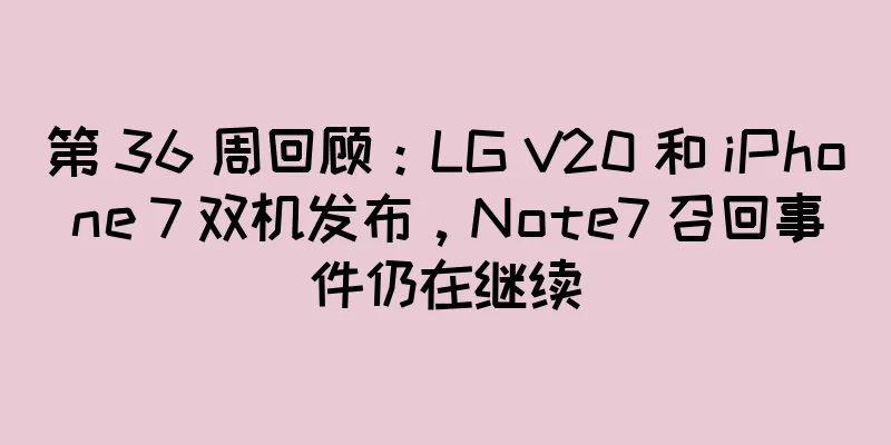第 36 周回顾：LG V20 和 iPhone 7 双机发布，Note7 召回事件仍在继续