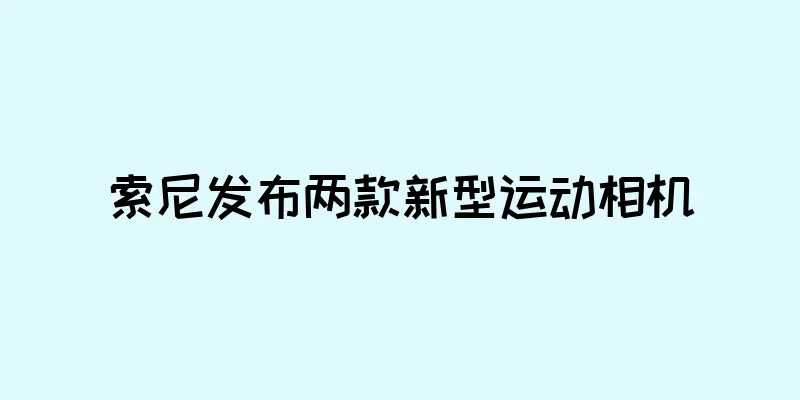 索尼发布两款新型运动相机