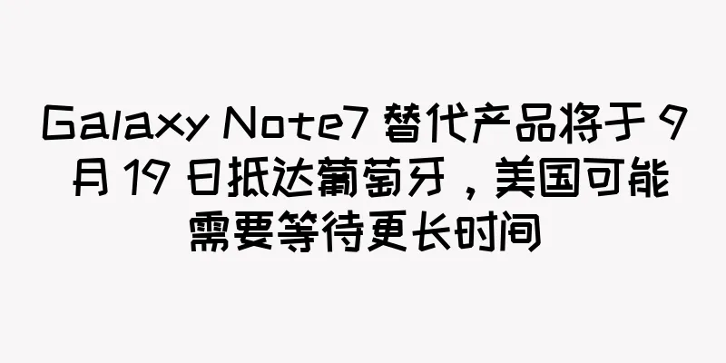 Galaxy Note7 替代产品将于 9 月 19 日抵达葡萄牙，美国可能需要等待更长时间