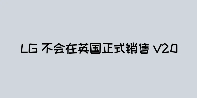 LG 不会在英国正式销售 V20