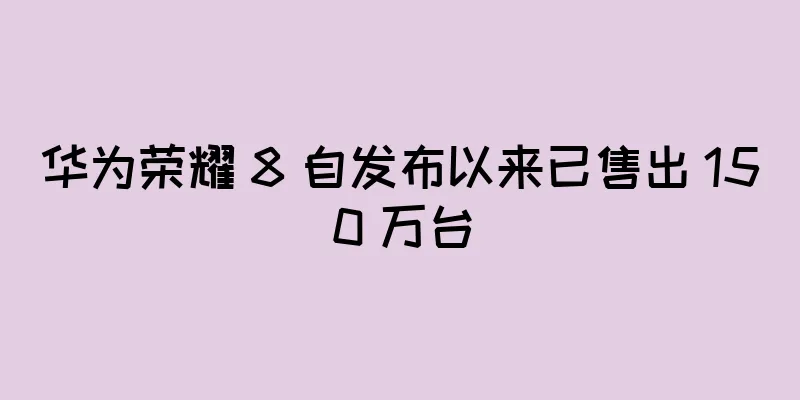 华为荣耀 8 自发布以来已售出 150 万台