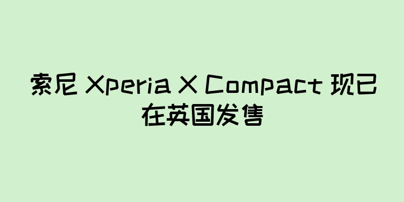 索尼 Xperia X Compact 现已在英国发售