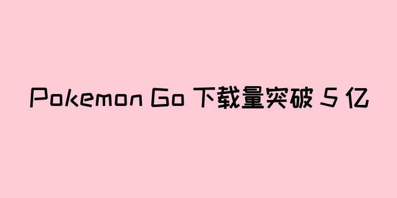 Pokemon Go 下载量突破 5 亿