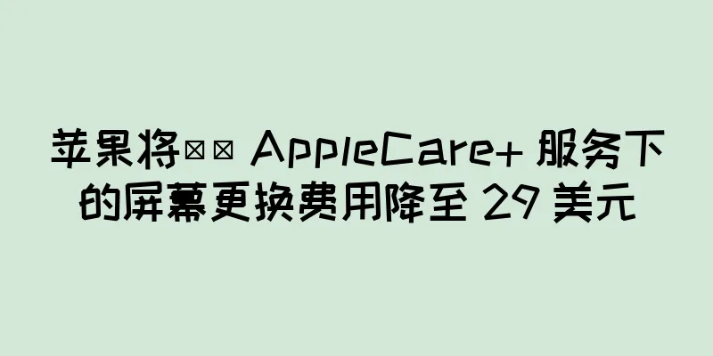 苹果将​​ AppleCare+ 服务下的屏幕更换费用降至 29 美元