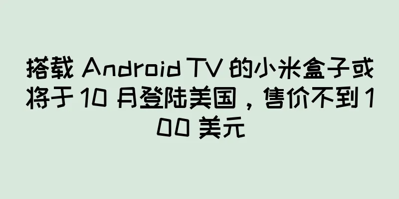 搭载 Android TV 的小米盒子或将于 10 月登陆美国，售价不到 100 美元