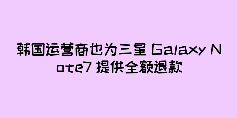 韩国运营商也为三星 Galaxy Note7 提供全额退款