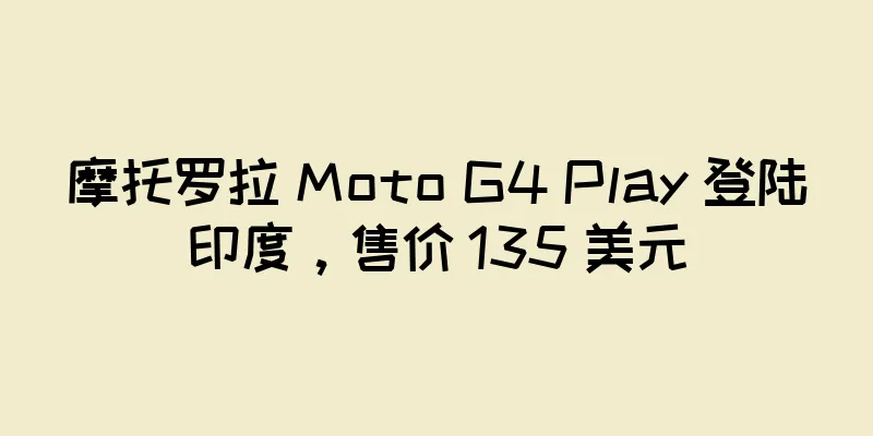 摩托罗拉 Moto G4 Play 登陆印度，售价 135 美元