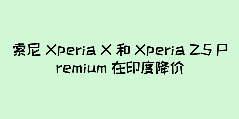 索尼 Xperia X 和 Xperia Z5 Premium 在印度降价