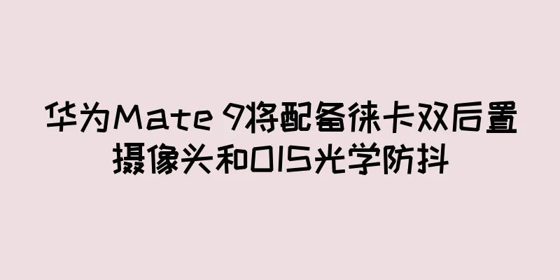 华为Mate 9将配备徕卡双后置摄像头和OIS光学防抖