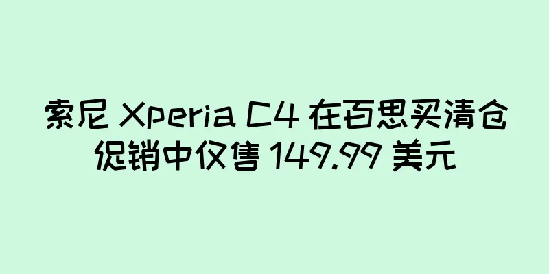 索尼 Xperia C4 在百思买清仓促销中仅售 149.99 美元