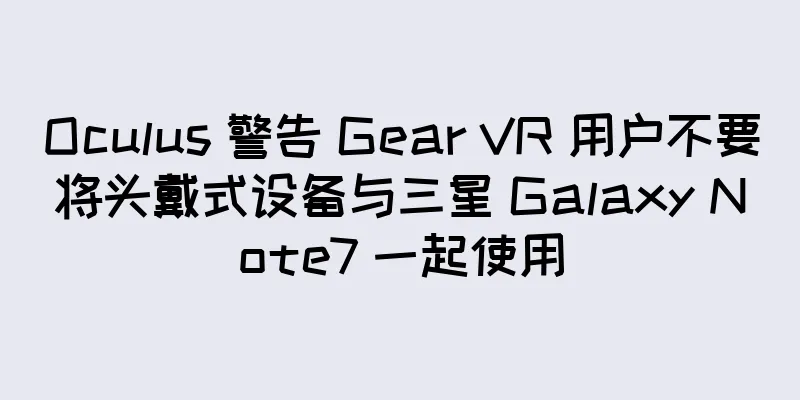 Oculus 警告 Gear VR 用户不要将头戴式设备与三星 Galaxy Note7 一起使用