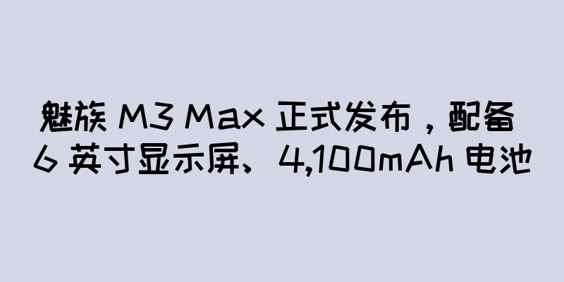 魅族 M3 Max 正式发布，配备 6 英寸显示屏、4,100mAh 电池