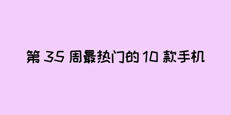 第 35 周最热门的 10 款手机