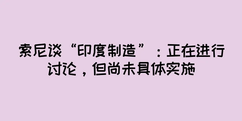 索尼谈“印度制造”：正在进行讨论，但尚未具体实施
