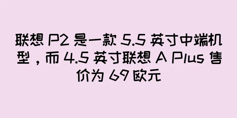 联想 P2 是一款 5.5 英寸中端机型，而 4.5 英寸联想 A Plus 售价为 69 欧元