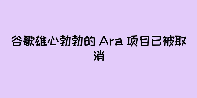 谷歌雄心勃勃的 Ara 项目已被取消