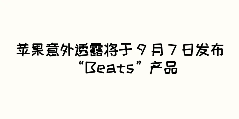 苹果意外透露将于 9 月 7 日发布“Beats”产品