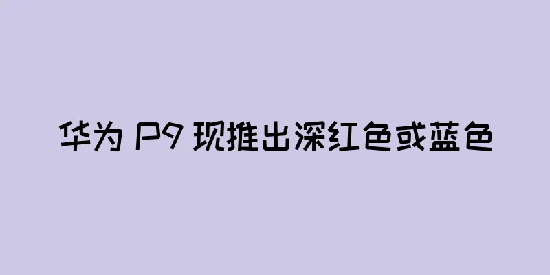 华为 P9 现推出深红色或蓝色