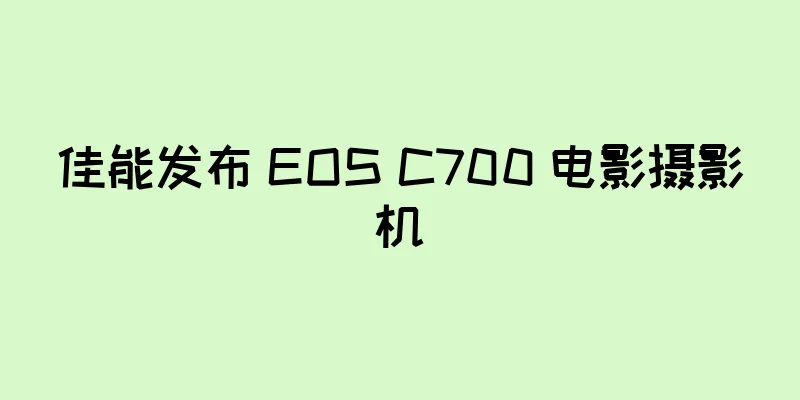 佳能发布 EOS C700 电影摄影机