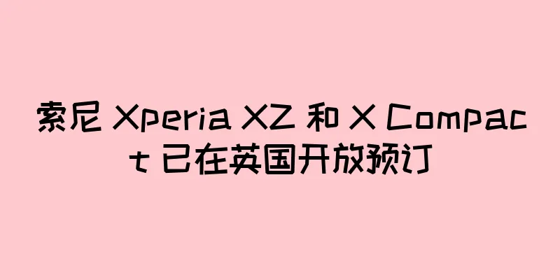 索尼 Xperia XZ 和 X Compact 已在英国开放预订