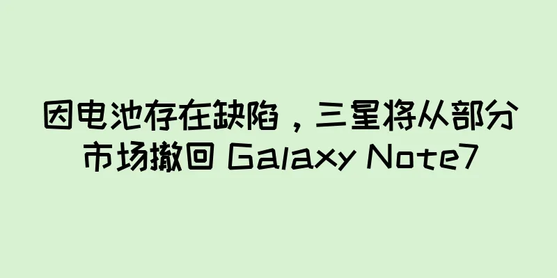 因电池存在缺陷，三星将从部分市场撤回 Galaxy Note7
