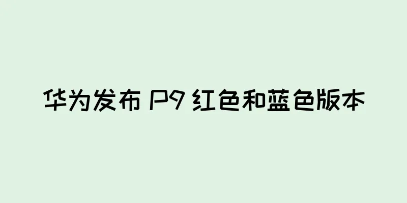 华为发布 P9 红色和蓝色版本