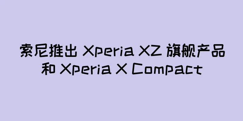 索尼推出 Xperia XZ 旗舰产品和 Xperia X Compact
