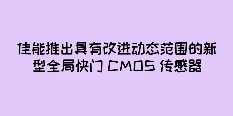 佳能推出具有改进动态范围的新型全局快门 CMOS 传感器