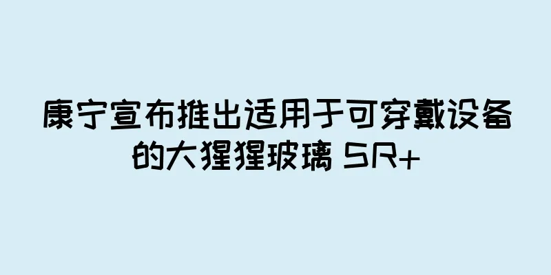 康宁宣布推出适用于可穿戴设备的大猩猩玻璃 SR+