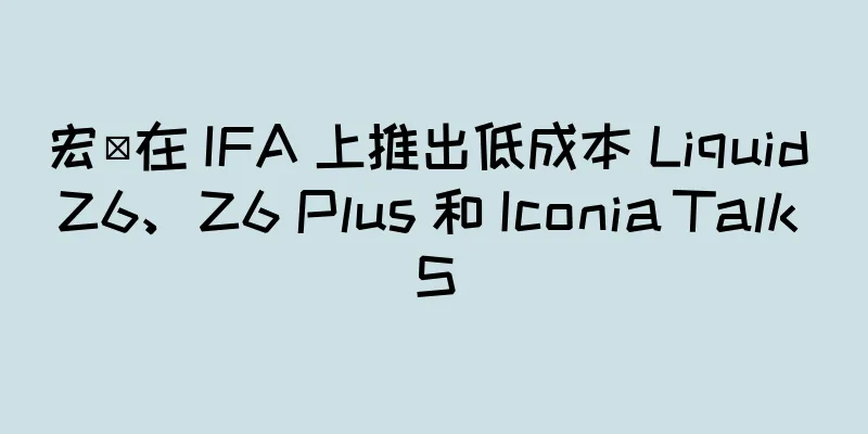 宏碁在 IFA 上推出低成本 Liquid Z6、Z6 Plus 和 Iconia Talk S