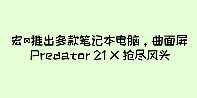 宏碁推出多款笔记本电脑，曲面屏 Predator 21 X 抢尽风头
