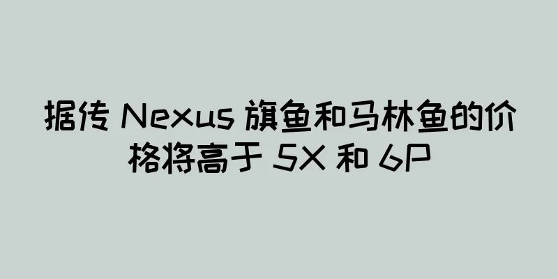 据传 Nexus 旗鱼和马林鱼的价格将高于 5X 和 6P