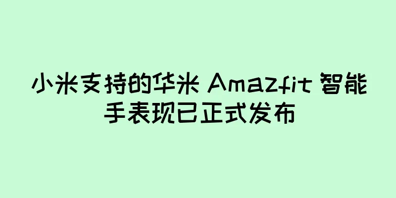 小米支持的华米 Amazfit 智能手表现已正式发布