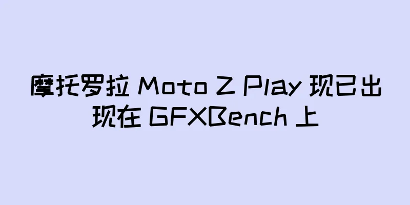 摩托罗拉 Moto Z Play 现已出现在 GFXBench 上