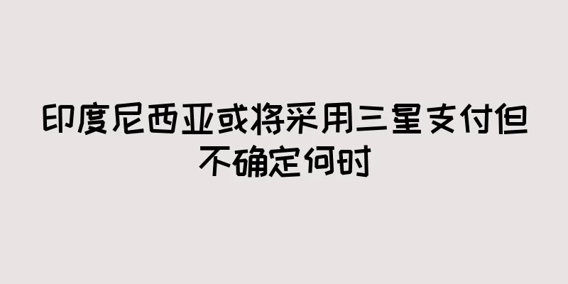 印度尼西亚或将采用三星支付但不确定何时