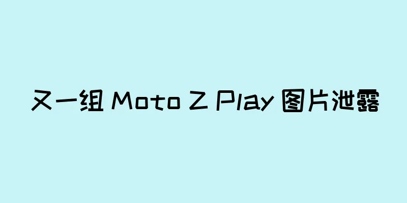 又一组 Moto Z Play 图片泄露